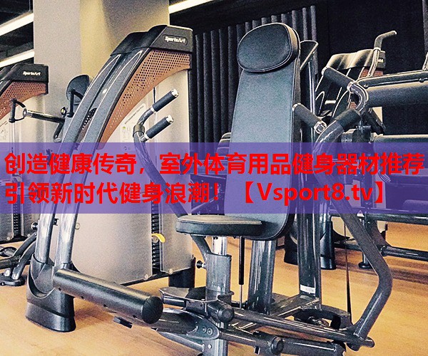 創(chuàng)造健康傳奇，室外體育用品健身器材推薦引領(lǐng)新時代健身浪潮！