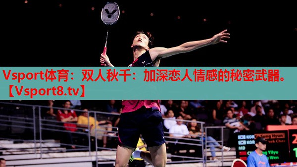 Vsport體育：雙人秋千：加深戀人情感的秘密武器。
