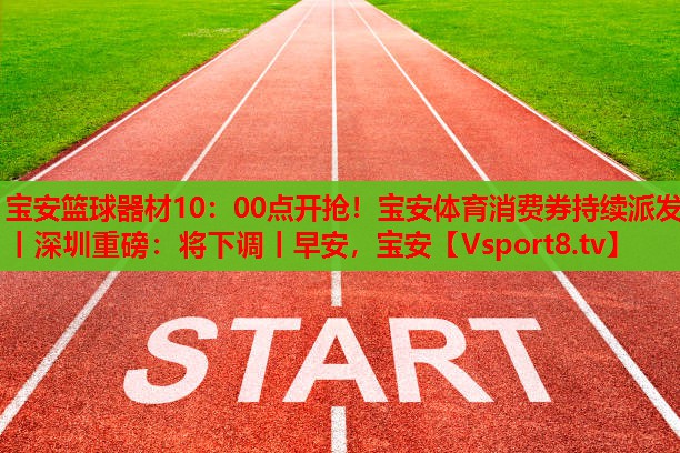 寶安籃球器材10：00點開搶！寶安體育消費券持續(xù)派發(fā)丨深圳重磅：將下調(diào)丨早安，寶安