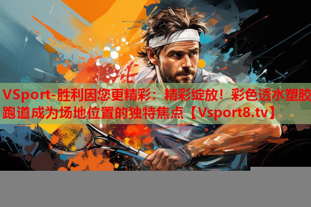 VSport-勝利因您更精彩：精彩綻放！彩色透水塑膠跑道成為場(chǎng)地位置的獨(dú)特焦點(diǎn)