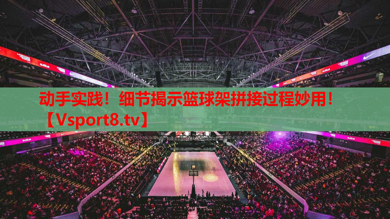 動手實踐！細節(jié)揭示籃球架拼接過程妙用！