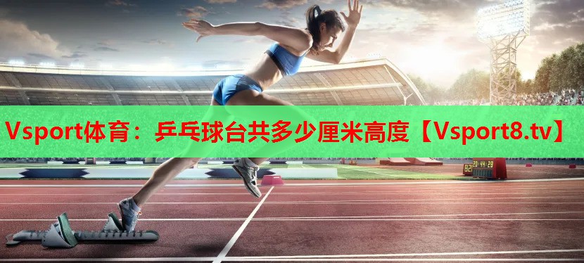 Vsport體育：乒乓球臺共多少厘米高度