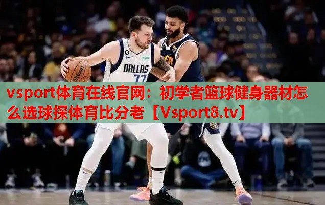 vsport體育在線官網(wǎng)：初學者籃球健身器材怎么選球探體育比分老