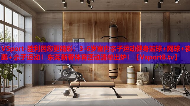 VSport-勝利因您更精彩：3-6歲室內(nèi)親子運動健身籃球+網(wǎng)球+夜跑+親子運動！東莞新春體育活動清單出爐！