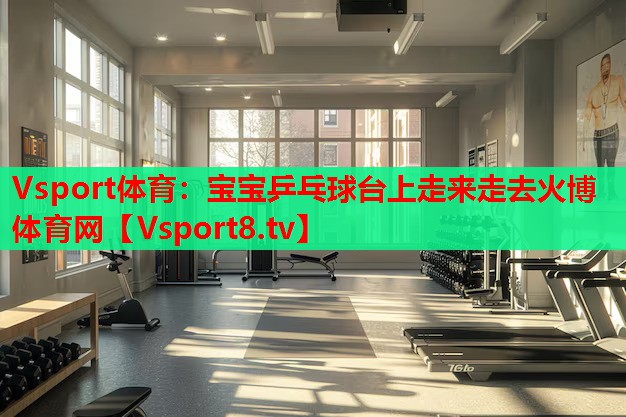 Vsport體育：寶寶乒乓球臺(tái)上走來(lái)走去火博體育網(wǎng)