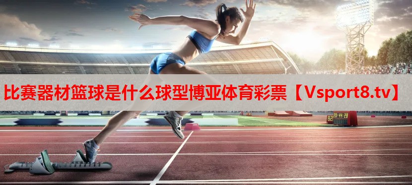 比賽器材籃球是什么球型博亞體育彩票