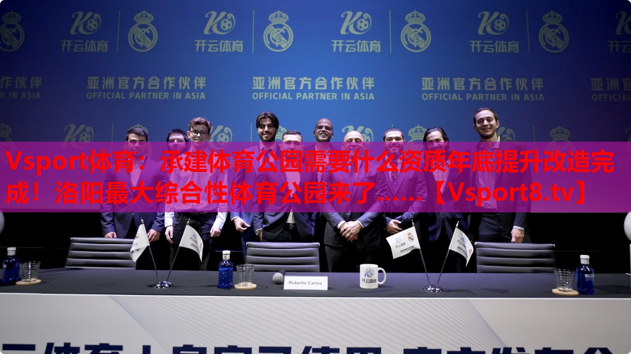 Vsport體育：承建體育公園需要什么資質(zhì)年底提升改造完成！洛陽最大綜合性體育公園來了……
