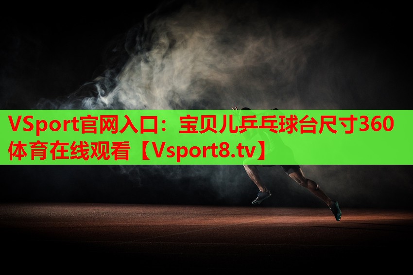 VSport官網(wǎng)入口：寶貝兒乒乓球臺尺寸360體育在線觀看
