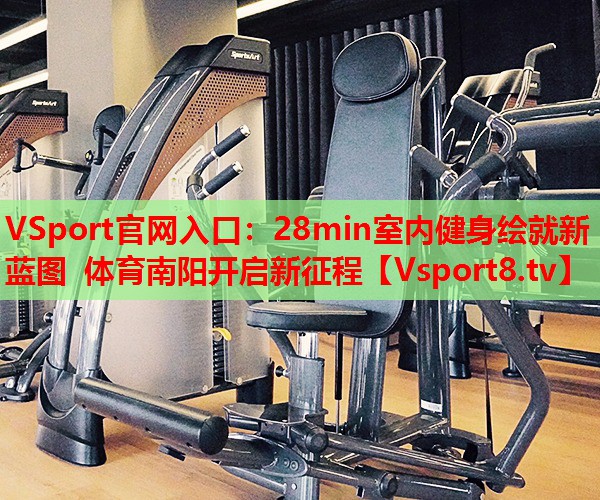 VSport官網(wǎng)入口：28min室內(nèi)健身繪就新藍圖 體育南陽開啟新征程
