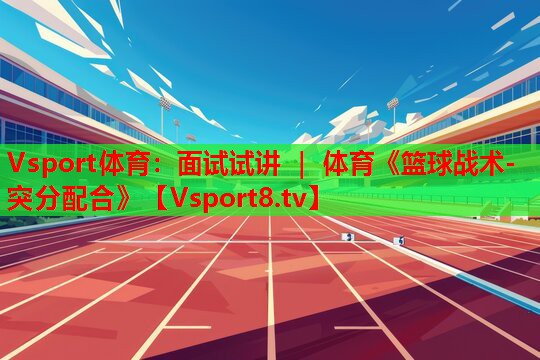 Vsport體育：面試試講 ｜ 體育《籃球戰(zhàn)術-突分配合》
