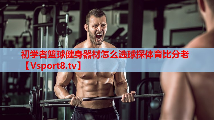 初學(xué)者籃球健身器材怎么選球探體育比分老