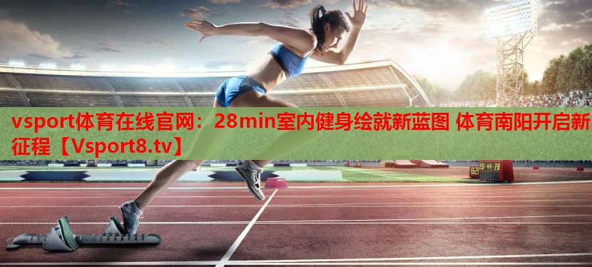vsport體育在線官網(wǎng)：28min室內(nèi)健身繪就新藍(lán)圖 體育南陽(yáng)開(kāi)啟新征程