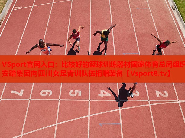 VSport官網(wǎng)入口：比較好的籃球訓(xùn)練器材國(guó)家體育總局組織安踏集團(tuán)向四川女足青訓(xùn)隊(duì)伍捐贈(zèng)裝備