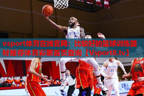 vsport體育在線官網(wǎng)：比較好的籃球訓(xùn)練器材推薦體育彩票首頁查詢