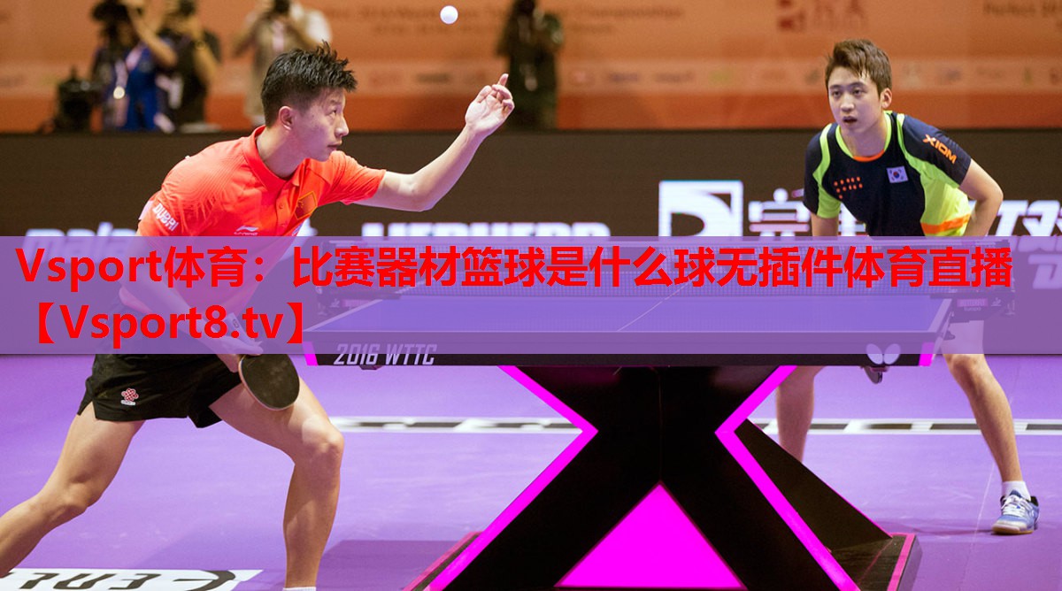 Vsport體育：比賽器材籃球是什么球無(wú)插件體育直播