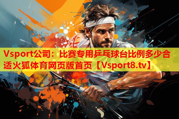 Vsport公司：比賽專(zhuān)用乒乓球臺(tái)比例多少合適火狐體育網(wǎng)頁(yè)版首頁(yè)