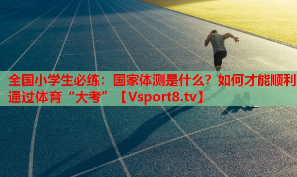 全國(guó)小學(xué)生必練：國(guó)家體測(cè)是什么？如何才能順利通過(guò)體育“大考”