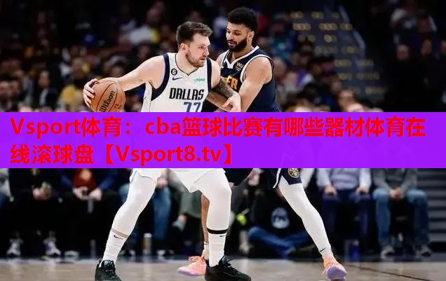 Vsport體育：cba籃球比賽有哪些器材體育在線滾球盤