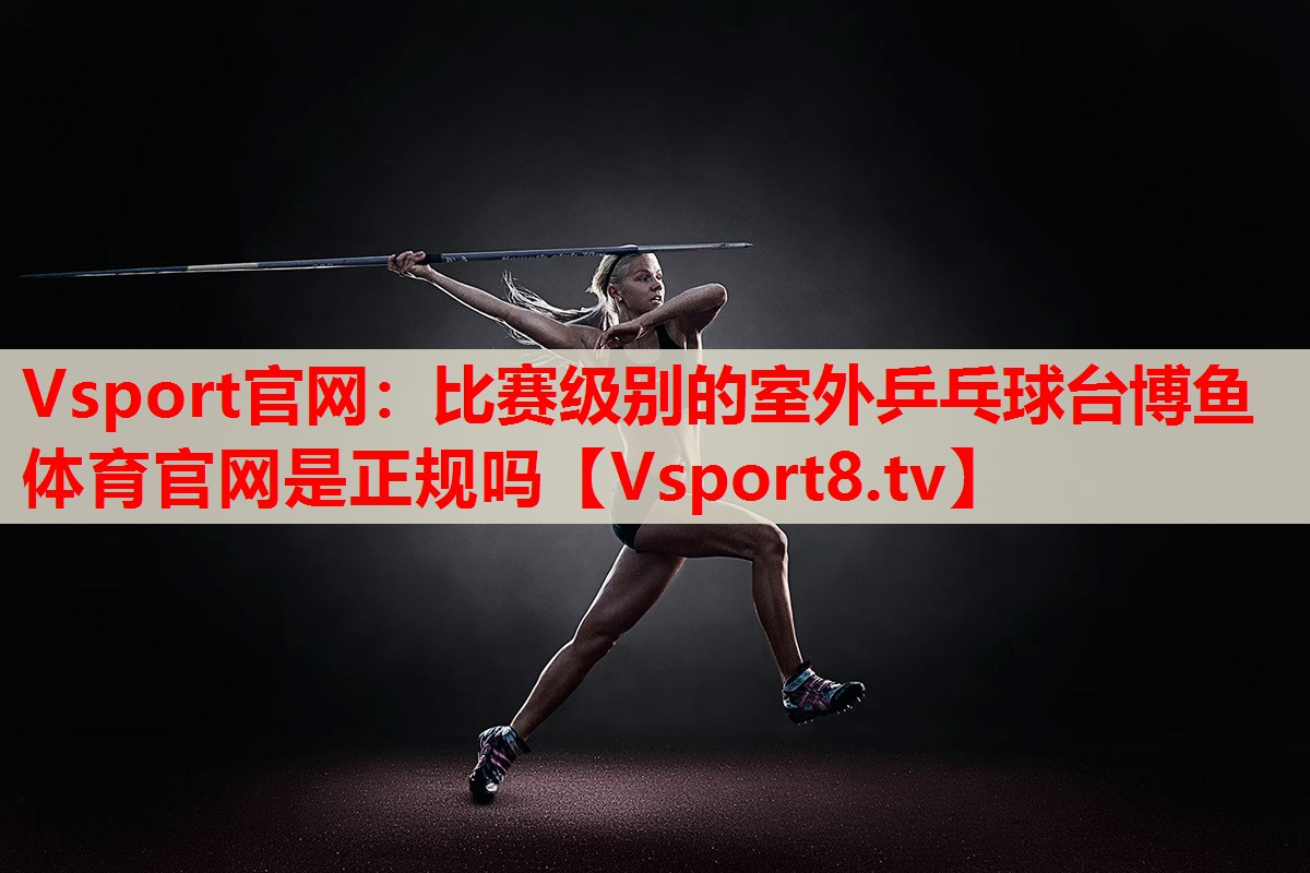 Vsport官網：比賽級別的室外乒乓球臺博魚體育官網是正規(guī)嗎