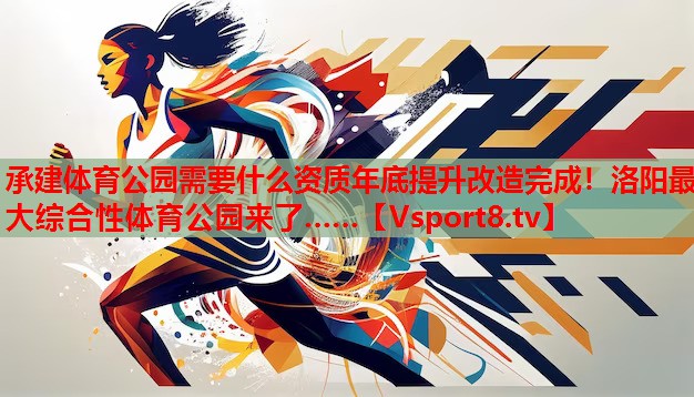 承建體育公園需要什么資質年底提升改造完成！洛陽最大綜合性體育公園來了……