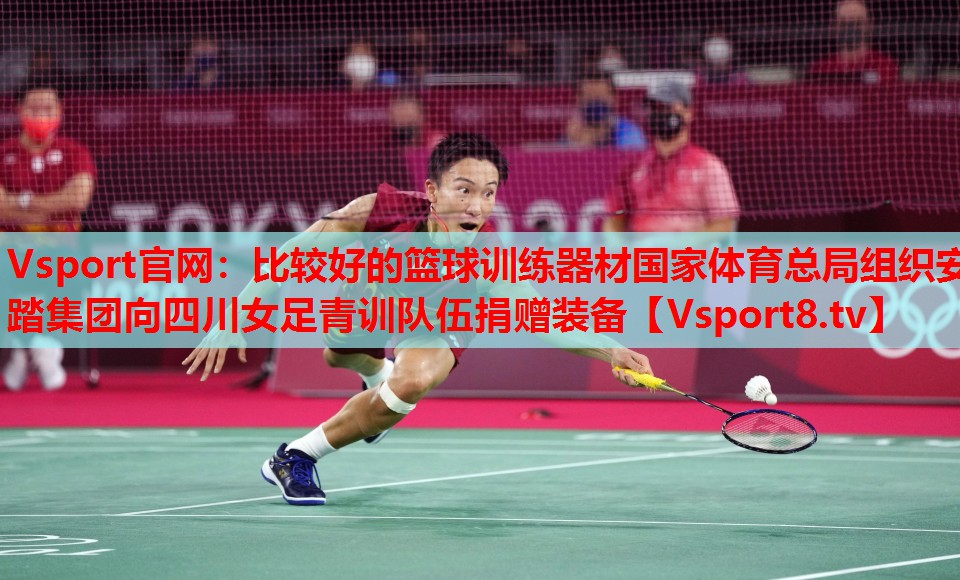 Vsport官網(wǎng)：比較好的籃球訓(xùn)練器材國(guó)家體育總局組織安踏集團(tuán)向四川女足青訓(xùn)隊(duì)伍捐贈(zèng)裝備