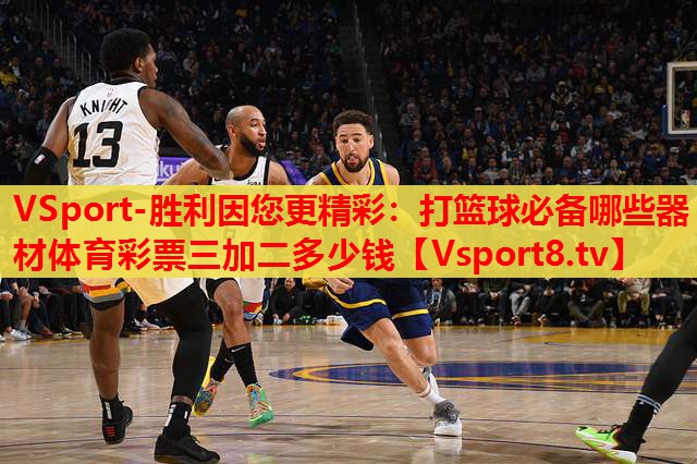 VSport-勝利因您更精彩：打籃球必備哪些器材體育彩票三加二多少錢