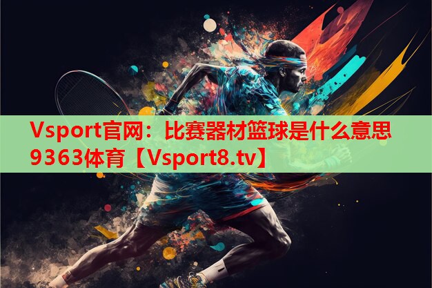 Vsport官網(wǎng)：比賽器材籃球是什么意思9363體育