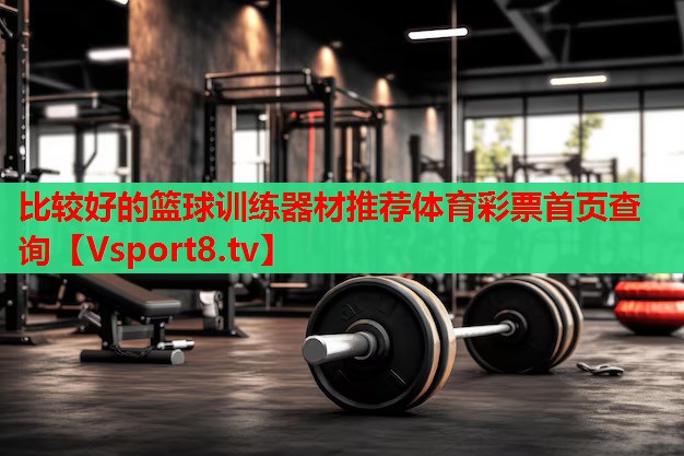 比較好的籃球訓(xùn)練器材推薦體育彩票首頁查詢