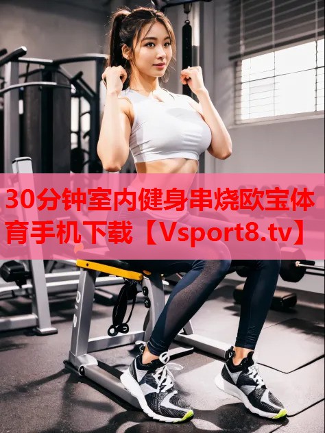 30分鐘室內健身串燒歐寶體育手機下載