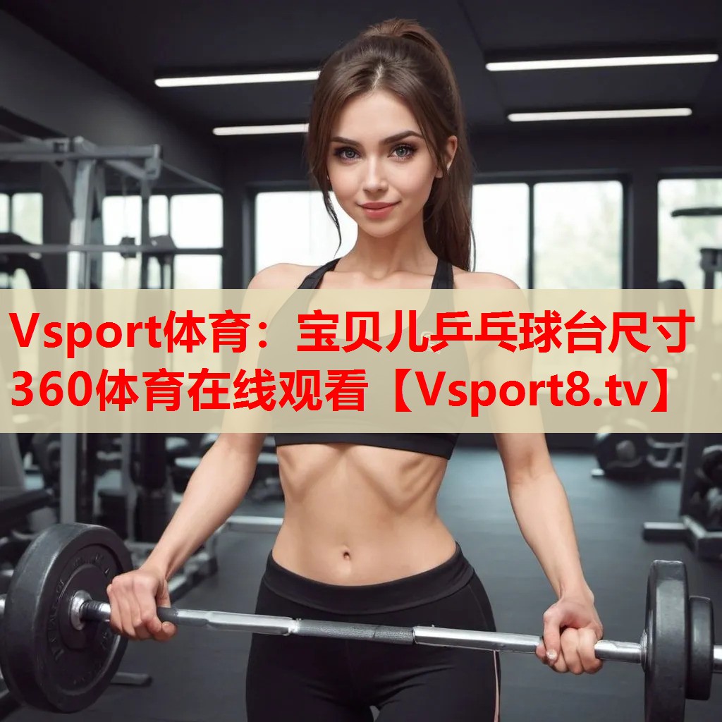 Vsport體育：寶貝兒乒乓球臺尺寸360體育在線觀看