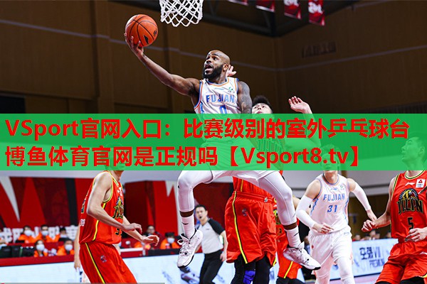 VSport官網(wǎng)入口：比賽級別的室外乒乓球臺博魚體育官網(wǎng)是正規(guī)嗎