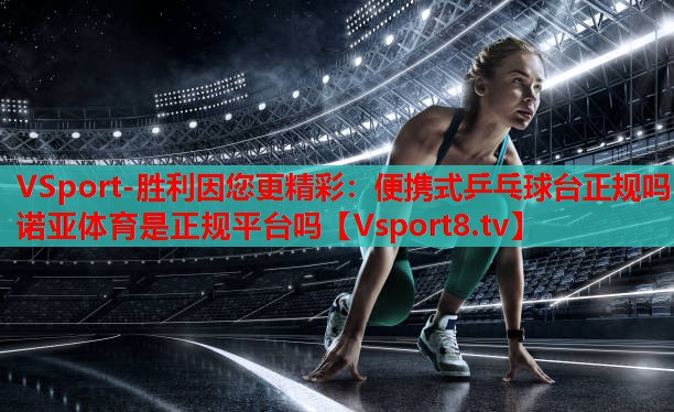 VSport-勝利因您更精彩：便攜式乒乓球臺正規(guī)嗎諾亞體育是正規(guī)平臺嗎