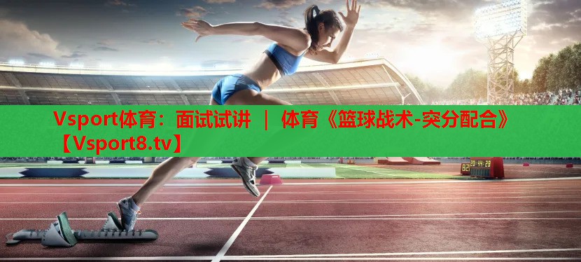 Vsport體育：面試試講 ｜ 體育《籃球戰(zhàn)術-突分配合》