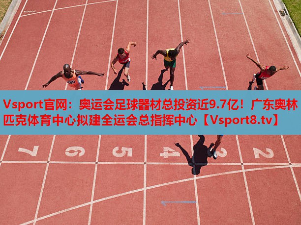 Vsport官網(wǎng)：奧運會足球器材總投資近9.7億！廣東奧林匹克體育中心擬建全運會總指揮中心