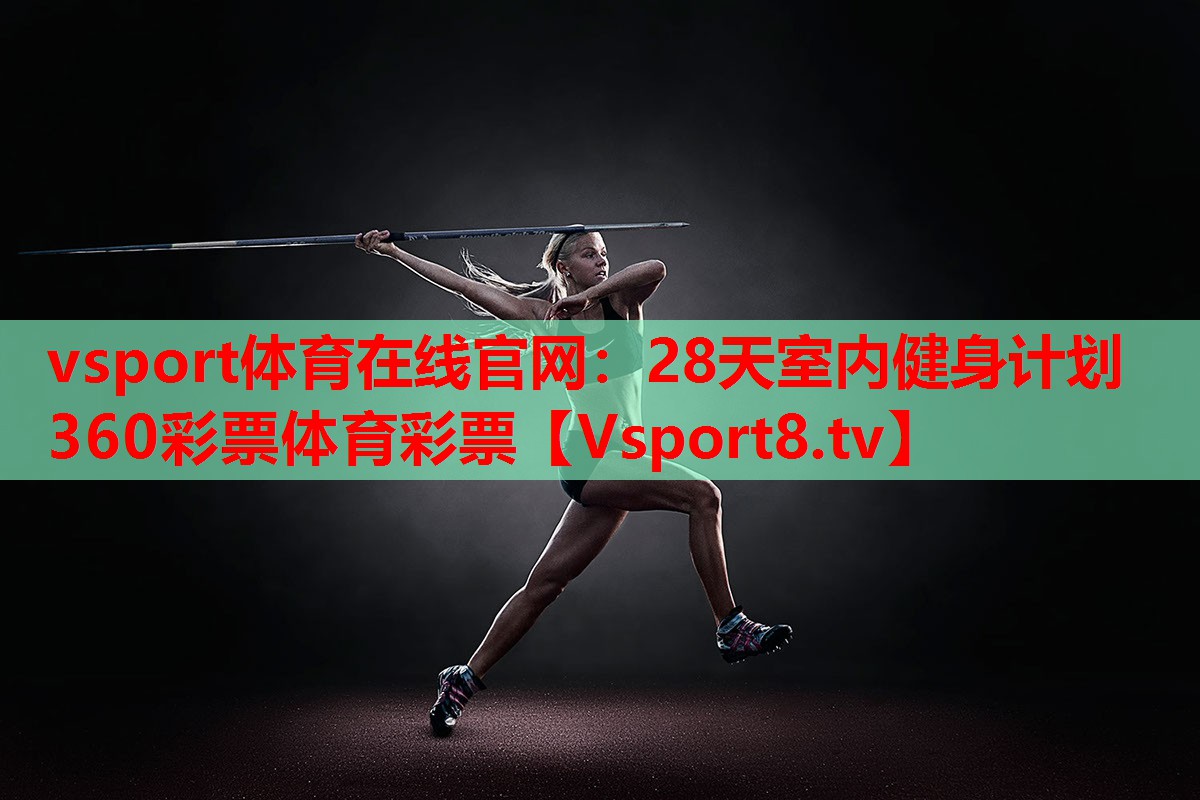 vsport體育在線官網(wǎng)：28天室內(nèi)健身計(jì)劃360彩票體育彩票