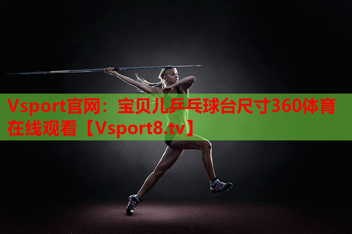 Vsport官網(wǎng)：寶貝兒乒乓球臺(tái)尺寸360體育在線觀看