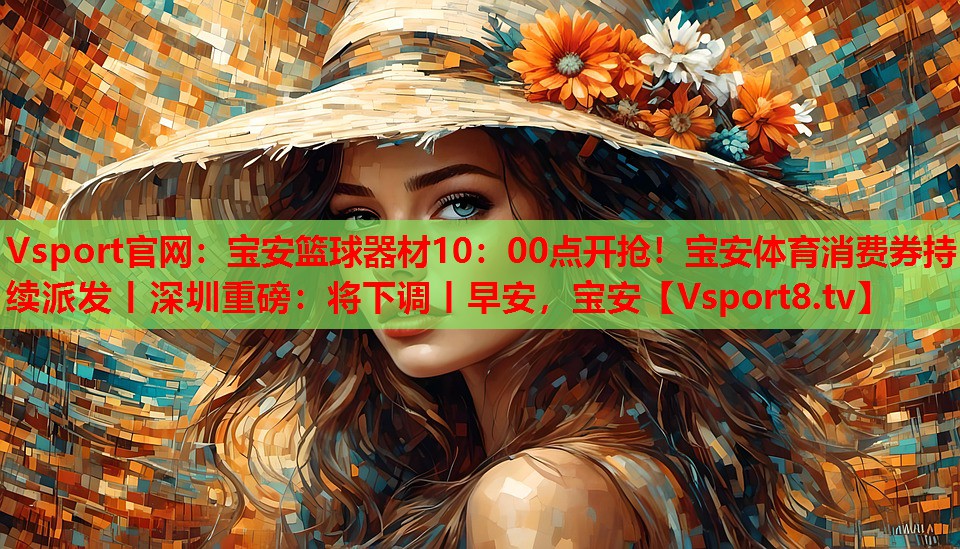 Vsport官網(wǎng)：寶安籃球器材10：00點(diǎn)開(kāi)搶?zhuān)毎搀w育消費(fèi)券持續(xù)派發(fā)丨深圳重磅：將下調(diào)丨早安，寶安