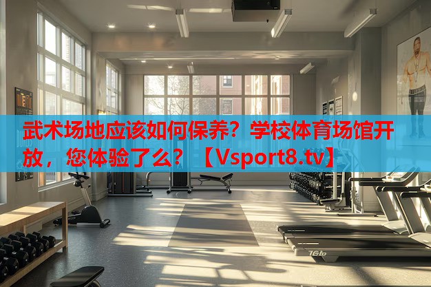 武術場地應該如何保養(yǎng)？學校體育場館開放，您體驗了么？