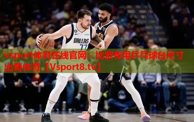 vsport體育在線官網：比賽專用乒乓球臺尺寸出奇體育