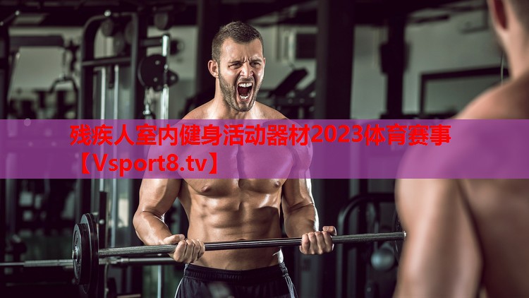 殘疾人室內(nèi)健身活動(dòng)器材2023體育賽事