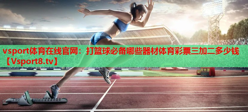 vsport體育在線官網：打籃球必備哪些器材體育彩票三加二多少錢