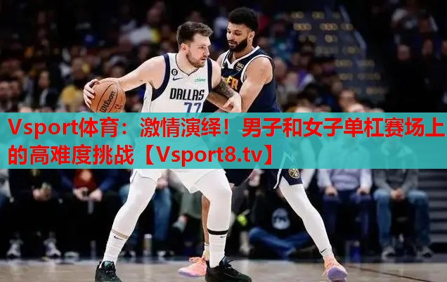激情演繹！男子和女子單杠賽場(chǎng)上的高難度挑戰(zhàn)