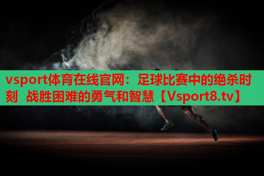 足球比賽中的絕殺時刻 戰(zhàn)勝困難的勇氣和智慧