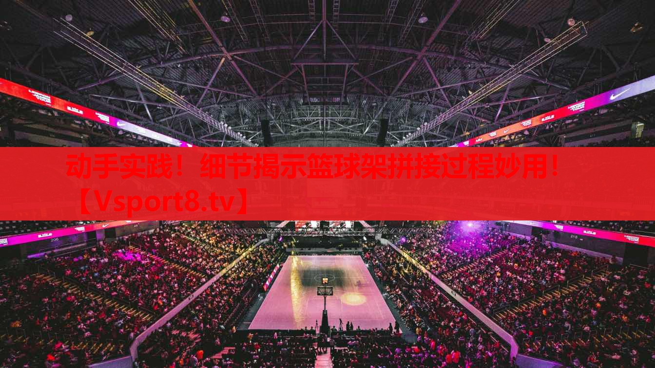 動(dòng)手實(shí)踐！細(xì)節(jié)揭示籃球架拼接過(guò)程妙用！