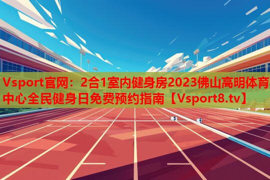 2合1室內(nèi)健身房2023佛山高明體育中心全民健身日免費預(yù)約指南