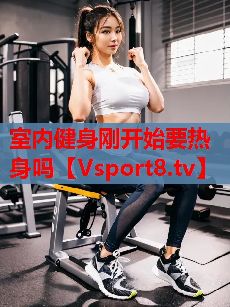 室內(nèi)健身剛開(kāi)始要熱身嗎