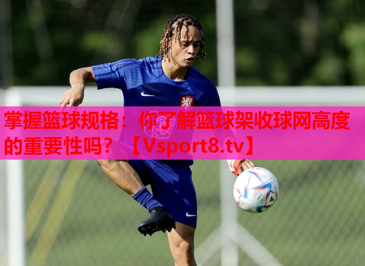 掌握籃球規(guī)格：你了解籃球架收球網(wǎng)高度的重要性嗎？