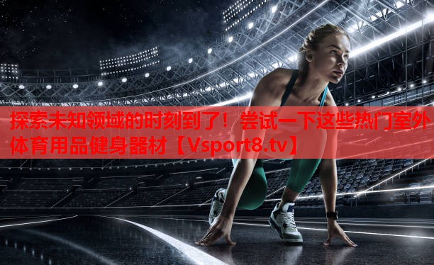 探索未知領(lǐng)域的時(shí)刻到了！嘗試一下這些熱門室外體育用品健身器材